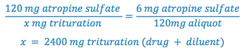 120 mg atropine sulfate = 6 mg atropine sulfate x mg trituration 120mg aliquot x = 2400 mg trituration (drug + diluent)